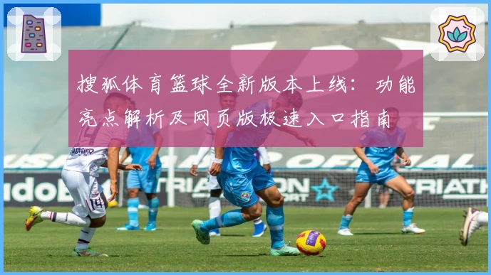 搜狐体育篮球全新版本上线：功能亮点解析及网页版极速入口指南