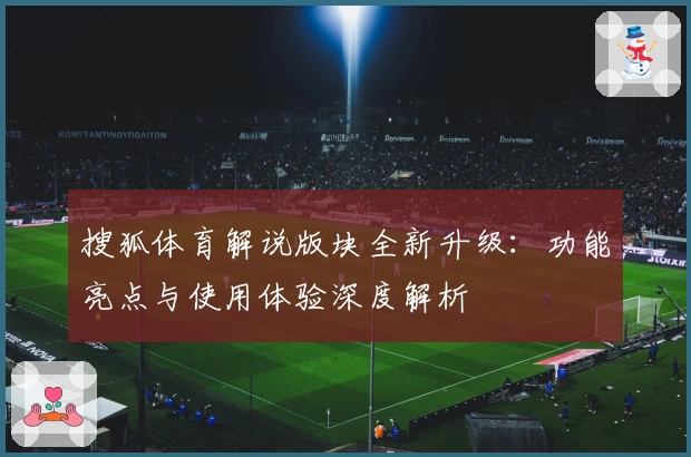 搜狐体育解说版块全新升级:功能亮点与使用体验深度解析