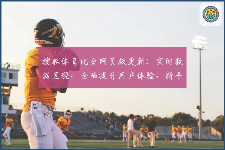 搜狐体育比分网页版更新：实时数据呈现，全面提升用户体验，新手入门教程详解