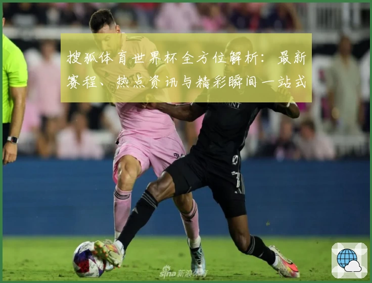 搜狐体育世界杯全方位解析：最新赛程、热点资讯与精彩瞬间一站式掌握