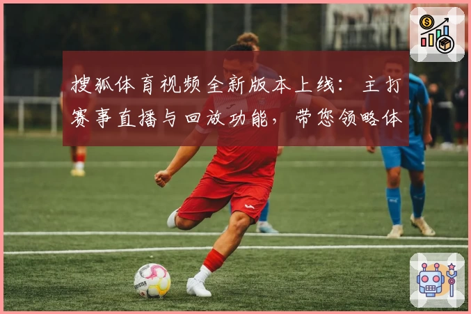 搜狐体育视频全新版本上线：主打赛事直播与回放功能，带您领略体育精彩瞬间