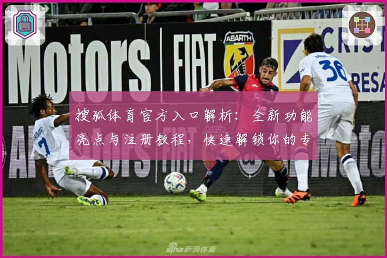 搜狐体育官方入口解析：全新功能亮点与注册教程，快速解锁你的专属体育世界