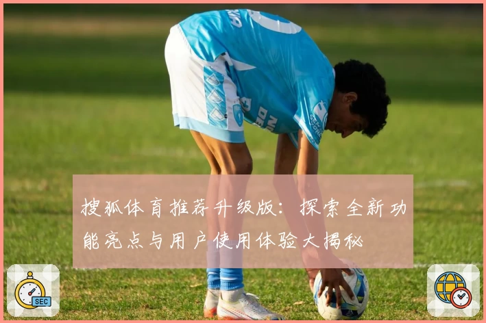 搜狐体育推荐升级版：探索全新功能亮点与用户使用体验大揭秘