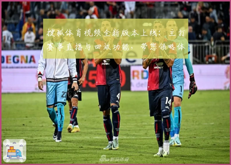 搜狐体育视频全新版本上线：主打赛事直播与回放功能，带您领略体育精彩瞬间