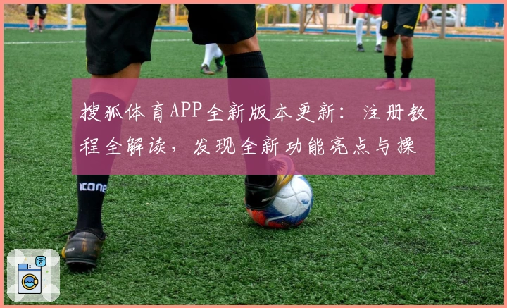 搜狐体育APP全新版本更新：注册教程全解读，发现全新功能亮点与操作体验