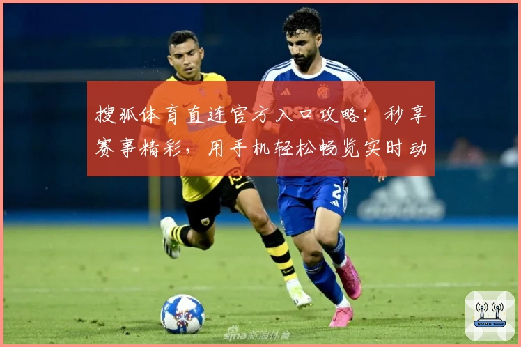 搜狐体育直连官方入口攻略：秒享赛事精彩，用手机轻松畅览实时动态