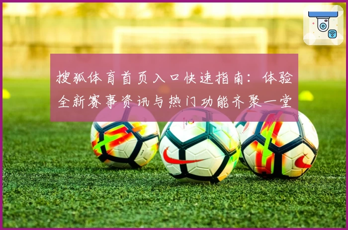 搜狐体育首页入口快速指南：体验全新赛事资讯与热门功能齐聚一堂