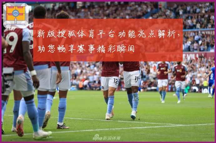 新版搜狐体育平台功能亮点解析，助您畅享赛事精彩瞬间
