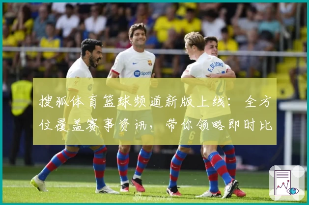 搜狐体育篮球频道新版上线：全方位覆盖赛事资讯，带你领略即时比分和赛后深度解析
