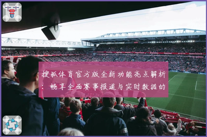 搜狐体育官方版全新功能亮点解析：畅享全面赛事报道与实时数据的顶级体验