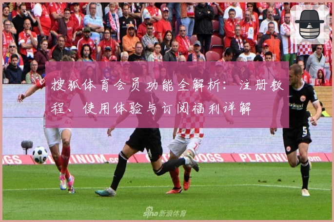 搜狐体育会员功能全解析：注册教程、使用体验与订阅福利详解