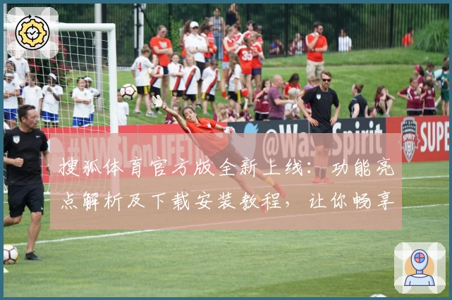 搜狐体育官方版全新上线：功能亮点解析及下载安装教程，让你畅享赛事精彩