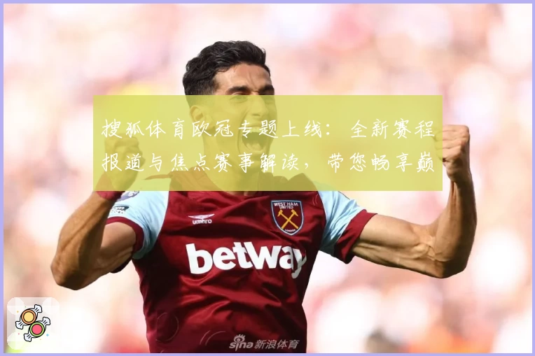 搜狐体育欧冠专题上线：全新赛程报道与焦点赛事解读，带您畅享巅峰足球盛宴