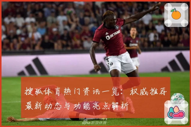 搜狐体育热门资讯一览：权威推荐最新动态与功能亮点解析