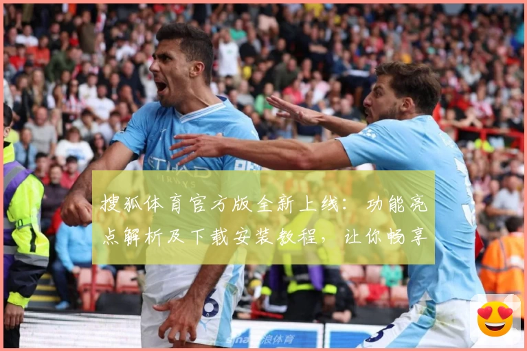 搜狐体育官方版全新上线：功能亮点解析及下载安装教程，让你畅享赛事精彩