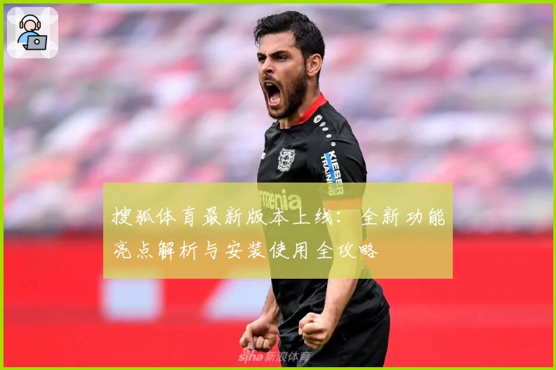 搜狐体育最新版本上线：全新功能亮点解析与安装使用全攻略