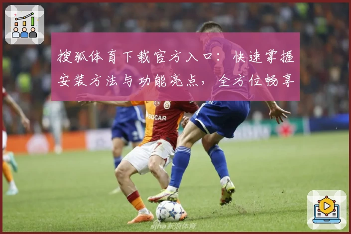 搜狐体育下载官方入口：快速掌握安装方法与功能亮点，全方位畅享体育赛事资讯
