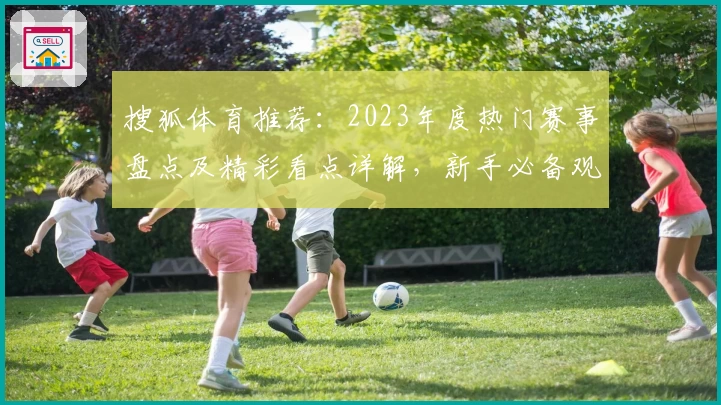 搜狐体育推荐：2023年度热门赛事盘点及精彩看点详解，新手必备观看指南