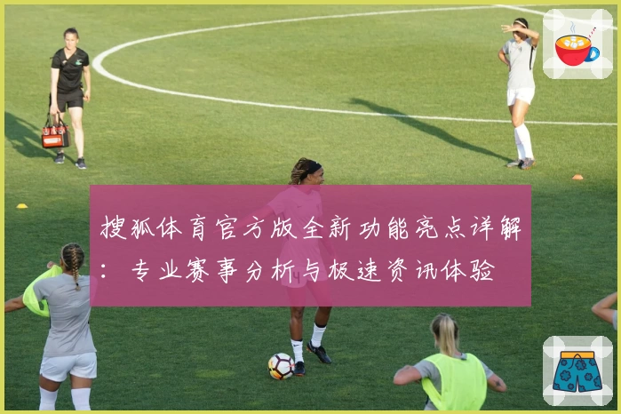 搜狐体育官方版全新功能亮点详解：专业赛事分析与极速资讯体验