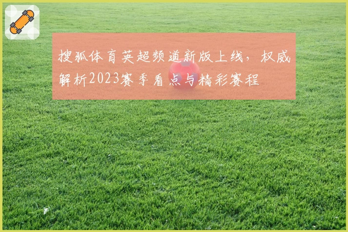 搜狐体育英超频道新版上线，权威解析2023赛季看点与精彩赛程