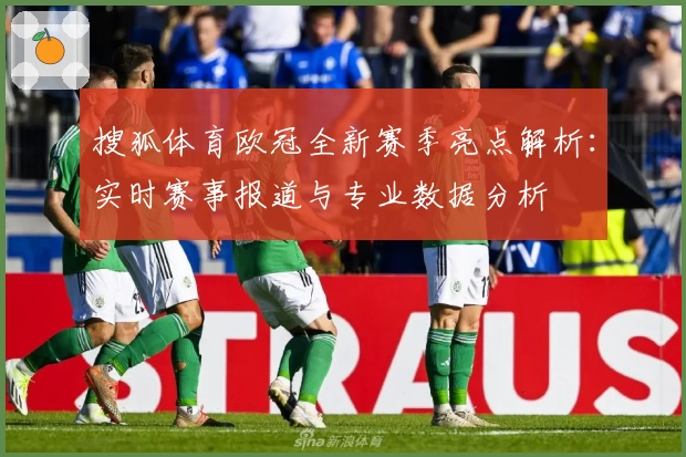 搜狐体育欧冠全新赛季亮点解析：实时赛事报道与专业数据分析