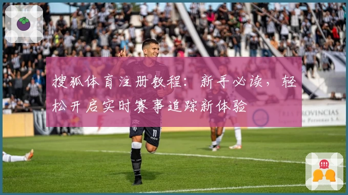 搜狐体育注册教程：新手必读，轻松开启实时赛事追踪新体验