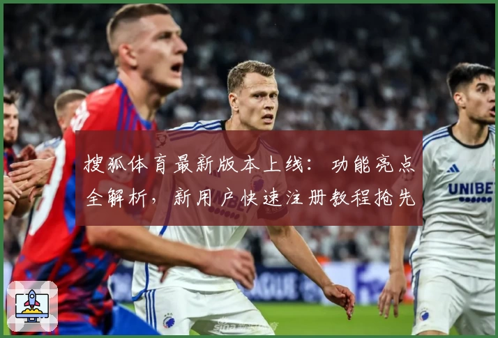 搜狐体育最新版本上线:功能亮点全解析,新用户快速注册教程抢先看