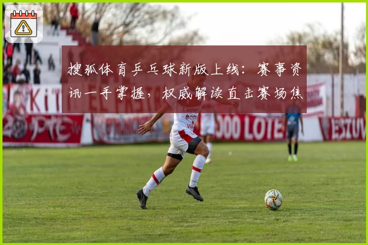 搜狐体育乒乓球新版上线:赛事资讯一手掌握,权威解读直击赛场焦点