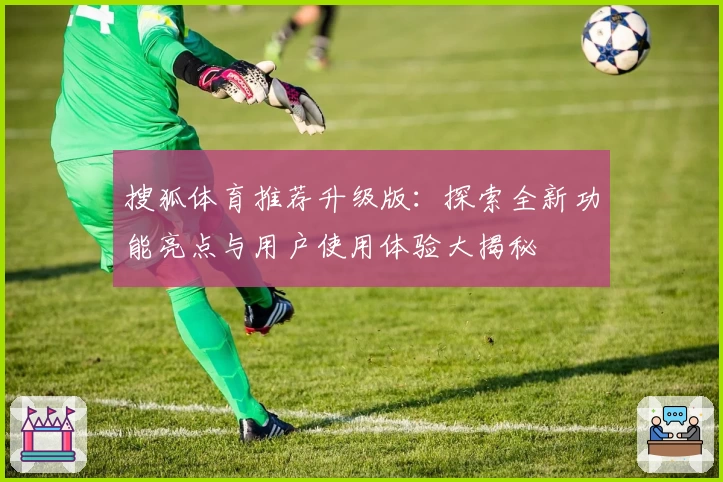 搜狐体育推荐升级版:探索全新功能亮点与用户使用体验大揭秘
