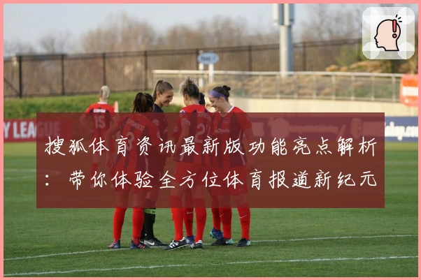 搜狐体育资讯最新版功能亮点解析：带你体验全方位体育报道新纪元