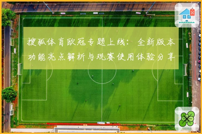 搜狐体育欧冠专题上线:全新版本功能亮点解析与观赛使用体验分享