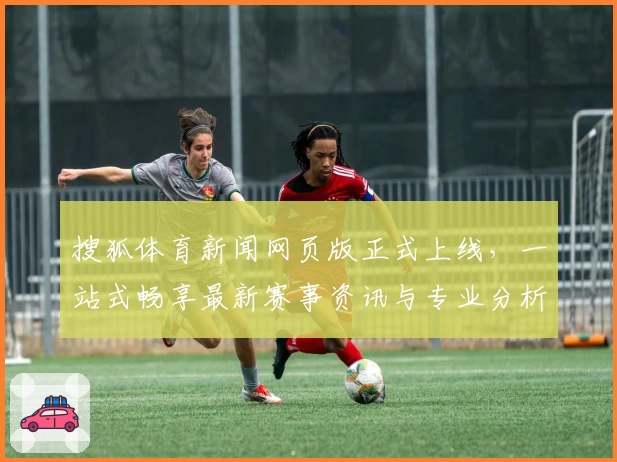 搜狐体育新闻网页版正式上线,一站式畅享最新赛事资讯与专业分析