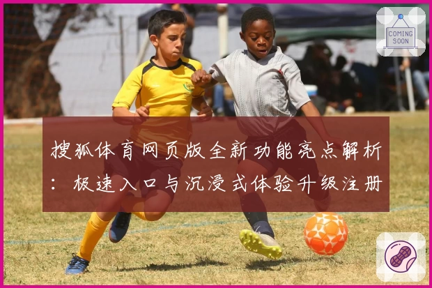 搜狐体育网页版全新功能亮点解析：极速入口与沉浸式体验升级注册链接