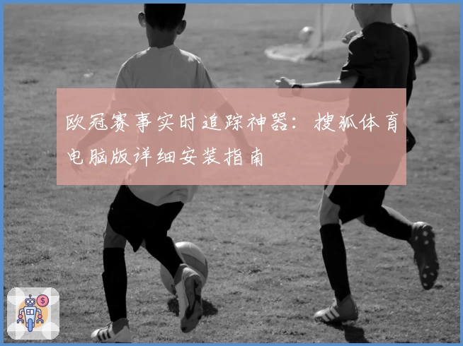 欧冠赛事实时追踪神器：搜狐体育电脑版详细安装指南