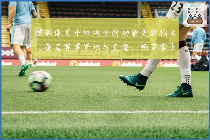 搜狐体育手机端全新功能更新指南：覆盖赛事资讯与直播，畅享掌上体育新体验
