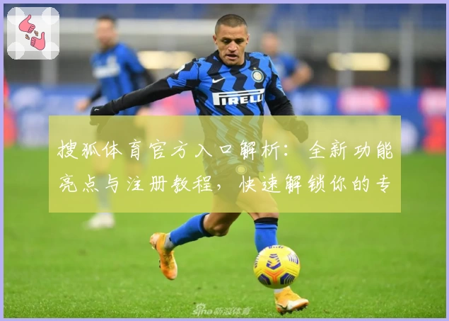 搜狐体育官方入口解析：全新功能亮点与注册教程，快速解锁你的专属体育世界