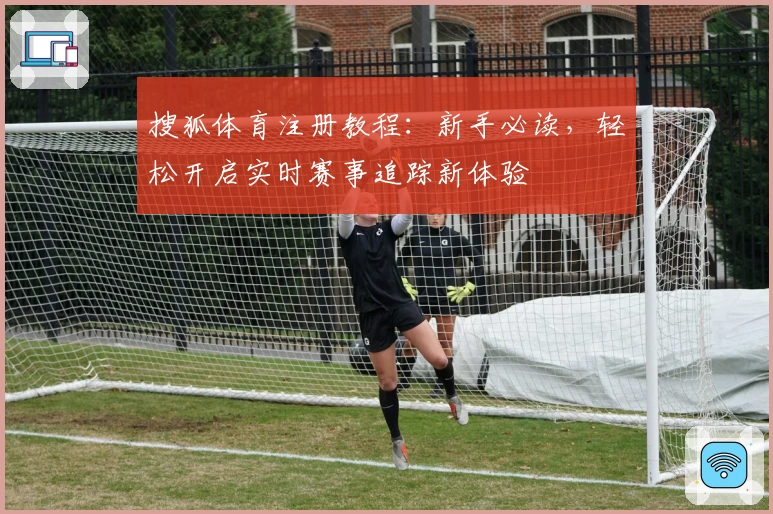 搜狐体育注册教程：新手必读，轻松开启实时赛事追踪新体验