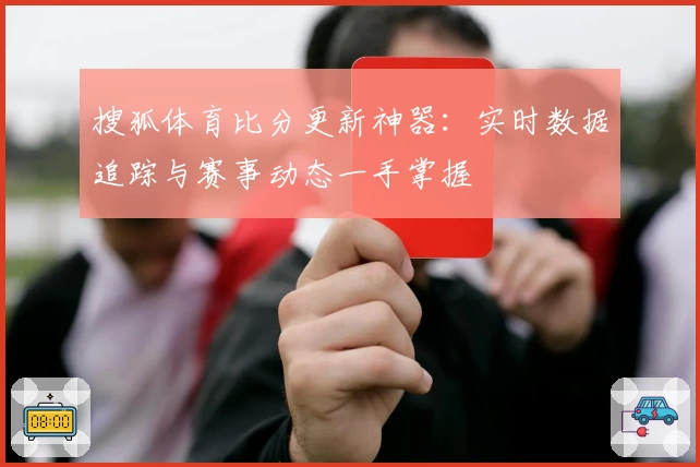 搜狐体育比分更新神器：实时数据追踪与赛事动态一手掌握