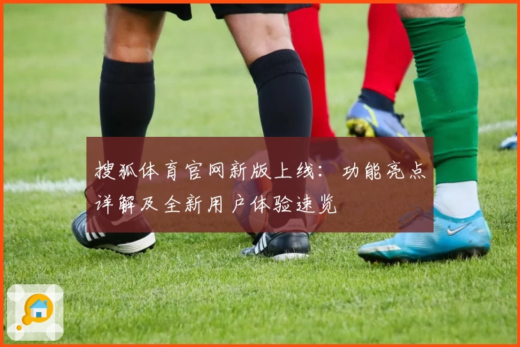搜狐体育官网新版上线：功能亮点详解及全新用户体验速览