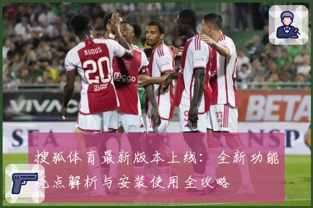 搜狐体育最新版本上线：全新功能亮点解析与安装使用全攻略