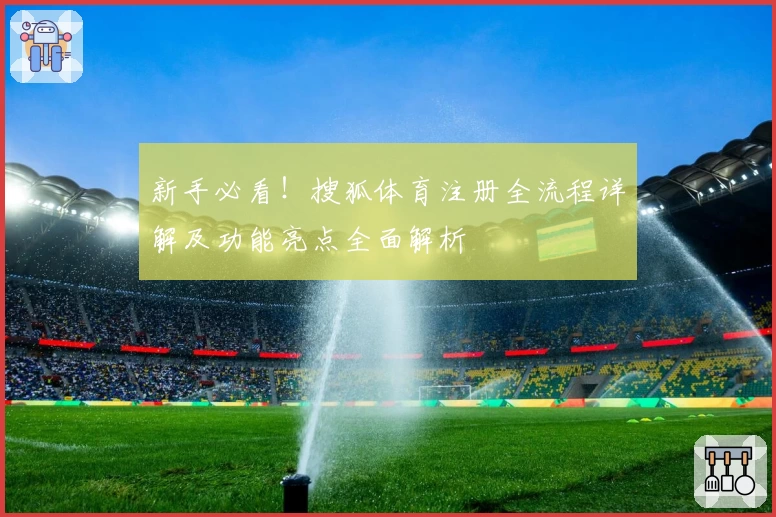 新手必看！搜狐体育注册全流程详解及功能亮点全面解析