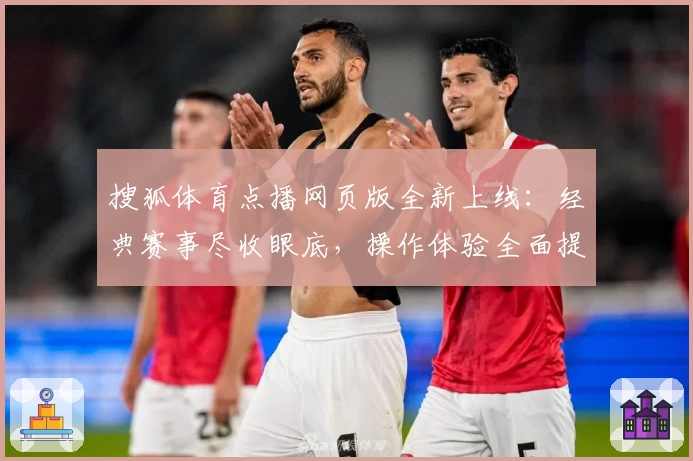 搜狐体育点播网页版全新上线：经典赛事尽收眼底，操作体验全面提升！