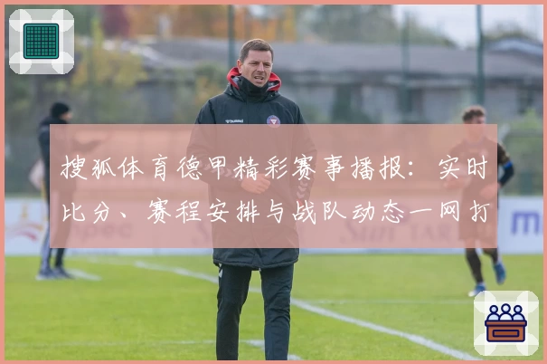 搜狐体育德甲精彩赛事播报：实时比分、赛程安排与战队动态一网打尽