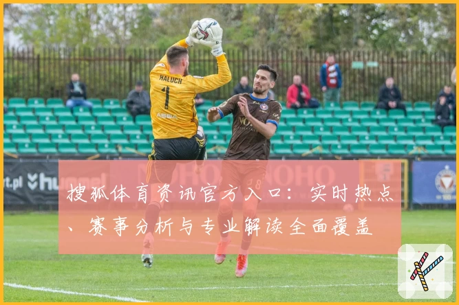 搜狐体育资讯官方入口：实时热点、赛事分析与专业解读全面覆盖
