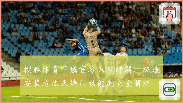 搜狐体育下载官方入口详解：极速安装方法及热门功能亮点全解析