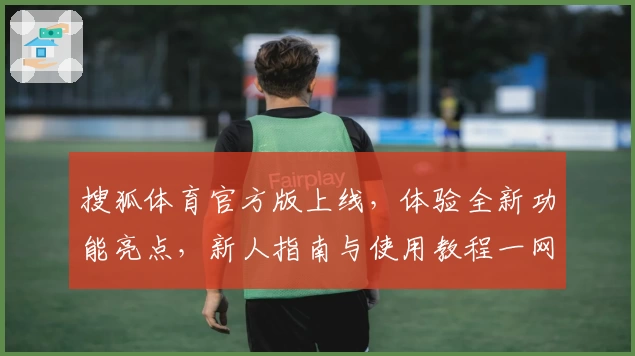 搜狐体育官方版上线,体验全新功能亮点,新人指南与使用教程一网打尽