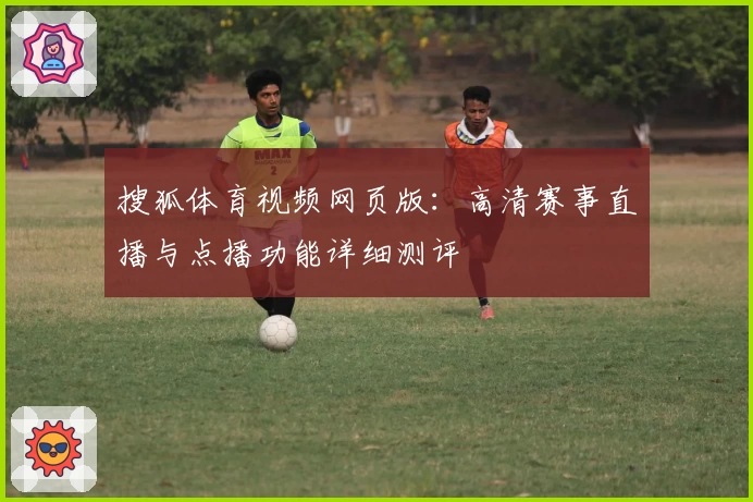 搜狐体育视频网页版：高清赛事直播与点播功能详细测评