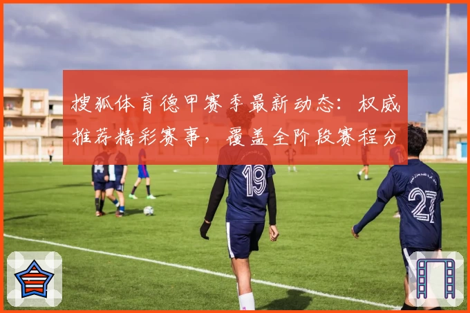 搜狐体育德甲赛季最新动态：权威推荐精彩赛事，覆盖全阶段赛程分析