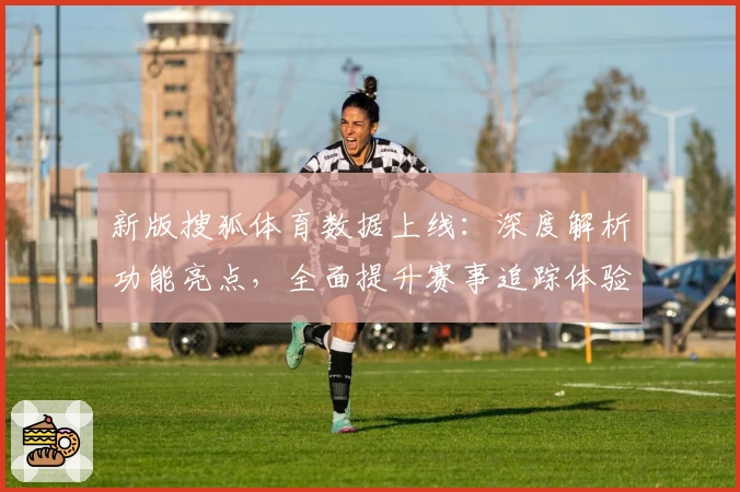 新版搜狐体育数据上线：深度解析功能亮点，全面提升赛事追踪体验