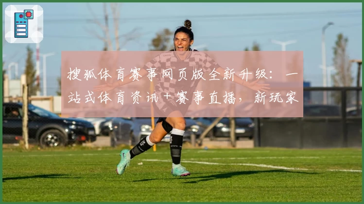 搜狐体育赛事网页版全新升级：一站式体育资讯＋赛事直播，新玩家体验指南